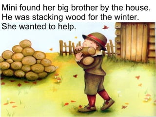 Mini found her big brother by the house. He was stacking wood for the winter. She wanted to help. 