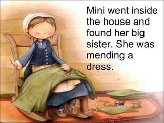 Mini went inside the house and found her big sister. She was mending a dress. 
