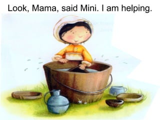 Look, Mama, said Mini. I am helping. 