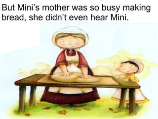 But Mini’s mother was so busy making bread, she didn’t even hear Mini. 