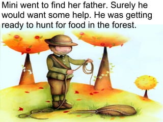 Mini went to find her father. Surely he would want some help. He was getting ready to hunt for food in the forest . 