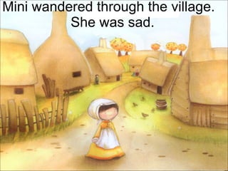 Mini wandered through the village.  She was sad. 