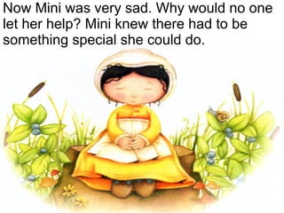 Now Mini was very sad. Why would no one let her help? Mini knew there had to be something special she could do. 