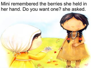Mini remembered the berries she held in her hand. Do you want one? she asked. 