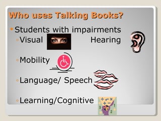 Who uses Talking Books? Students with impairments Visual Hearing Mobility Language/ Speech Learning/Cognitive 