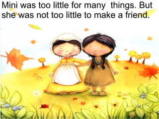 Mini was too little for many  things. But she was not too little to make a friend. 