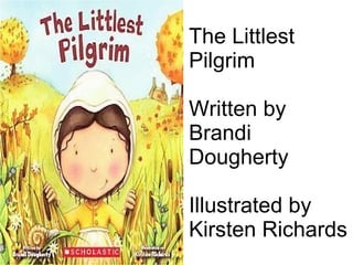 The Littlest Pilgrim  Written by Brandi Dougherty Illustrated by Kirsten Richards 
