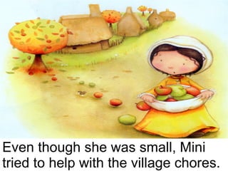 Even though she was small, Mini tried to help with the village chores. 