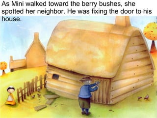 As Mini walked toward the berry bushes, she spotted her neighbor. He was fixing the door to his house. 
