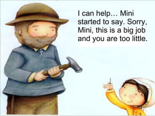 I can help… Mini started to say. Sorry, Mini, this is a big job  and you are too little. 