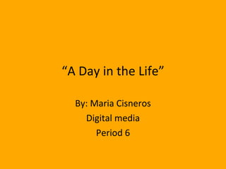 “ A Day in the Life” By: Maria Cisneros Digital media Period 6 
