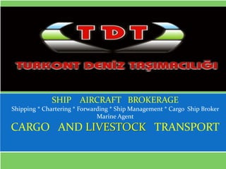 by İSMET ATEŞ
             SHIP AIRCRAFT BROKERAGE
Shipping * Chartering * Forwarding * Ship Management * Cargo Ship Broker
                              Marine Agent
CARGO AND LIVESTOCK TRANSPORT
 