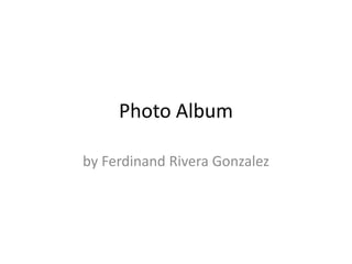 Photo Album

by Ferdinand Rivera Gonzalez
 