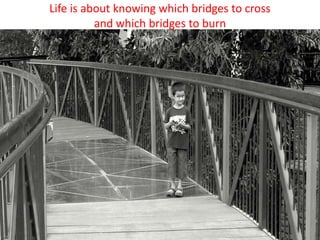 Life is about knowing which bridges to cross
          and which bridges to burn
 