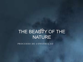 THE BEAUTY OF THE
NATURE
PROCESSO DE CONSTRUÇAO

 