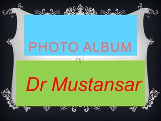 PHOTO ALBUM 
By 
Dr Mustansar 
 