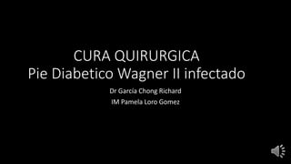 CURA QUIRURGICA
Pie Diabetico Wagner II infectado
Dr García Chong Richard
IM Pamela Loro Gomez
 