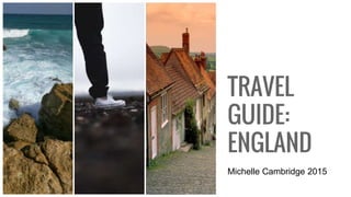 TRAVEL
GUIDE:
ENGLAND
Michelle Cambridge 2015
 