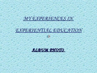 MY EXPERIENCES IN  EXPERIENTIAL EDUCATION ALBUM PHOTO  
