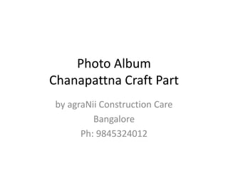 Photo Album
Chanapattna Craft Part
by agraNii Construction Care
Bangalore
Ph: 9845324012
 