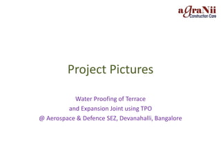 Project Pictures
Water Proofing of Terrace
and Expansion Joint using TPO
@ Aerospace & Defence SEZ, Devanahalli, Bangalore
 
