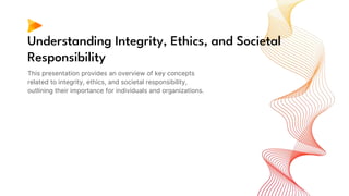 Understanding Integrity, Ethics, and Societal
Responsibility
This presentation provides an overview of key concepts
related to integrity, ethics, and societal responsibility,
outlining their importance for individuals and organizations.
 