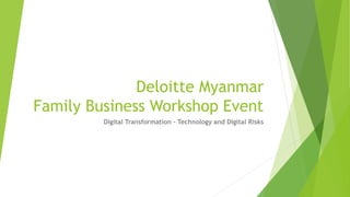 Deloitte Myanmar
Family Business Workshop Event
Digital Transformation – Technology and Digital Risks
 