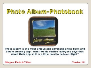 Photo Album is the most unique and advanced photo book and
 album creating app. Yeah! We do realize, everyone says that
     about their app so it is a little hard to believe. Right?


Category: Photo & Video                             Version: 1.0
 