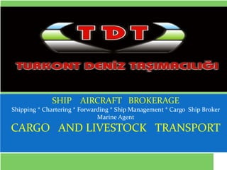 by İSMET ATEŞ
             SHIP AIRCRAFT BROKERAGE
Shipping * Chartering * Forwarding * Ship Management * Cargo Ship Broker
                              Marine Agent
CARGO AND LIVESTOCK TRANSPORT
 