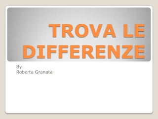 TROVA LE DIFFERENZE By  Roberta Granata 