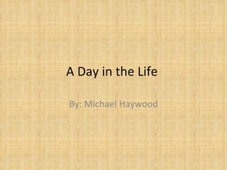 A Day in the Life  By: Michael Haywood 