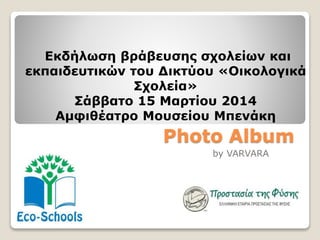 Photo Album
by VARVARA
Εκδήλωση βράβευσης σχολείων και
εκπαιδευτικών του Δικτύου «Οικολογικά
Σχολεία»
Σάββατο 15 Μαρτίου 2014
Αμφιθέατρο Μουσείου Μπενάκη
 