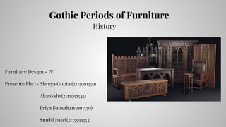Gothic Periods of Furniture
History
Furniture Design - IV
Presented by :- Shreya Gupta (2115991559)
Akanksha(2115991545)
Priya Bansal(2115991550)
Smriti patel(2115991553)
 