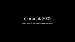 Yearbook 2005
Vidya Shilp Academy Alumni Association
 