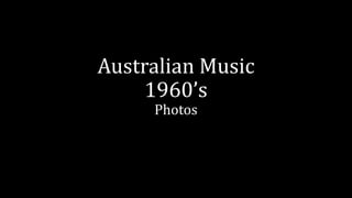Australian Music
1960’s
Photos
 