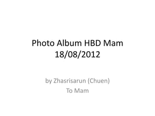 Photo Album HBD Mam
     18/08/2012

  by Zhasrisarun (Chuen)
         To Mam
 