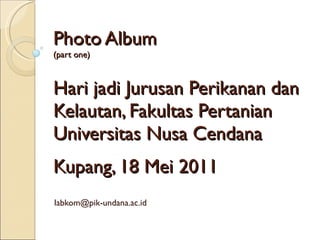 Photo Album (part one) Hari jadi Jurusan Perikanan dan Kelautan, Fakultas Pertanian Universitas Nusa Cendana Kupang, 18 Mei 2011 [email_address] 