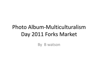 Photo Album-Multiculturalism
   Day 2011 Forks Market
         By B watson
 