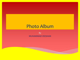 Photo Album 
By 
MUHAMMAD ZEESHAN 
 