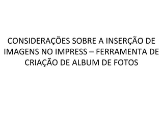 CONSIDERAÇÕES SOBRE A INSERÇÃO DE
IMAGENS NO IMPRESS – FERRAMENTA DE
CRIAÇÃO DE ALBUM DE FOTOS