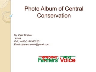 Photo Album of Central
            Conservation


By: Zakir Shahin
krisok
Cell: ++88-01815002251
Email: farmers.voice@gmail.com
 