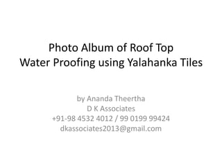 Photo Album of Roof Top
Water Proofing using Yalahanka Tiles
by Ananda Theertha
D K Associates
+91-98 4532 4012 / 99 0199 99424
dkassociates2013@gmail.com
 