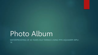 Photo Album
WATERPROOFING OF 45 YEARS OLD TERRACE USING MYK AQUAARM-WPU-
1K
 
