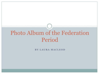 Photo Album of the Federation Period  By Laura Macleod 
