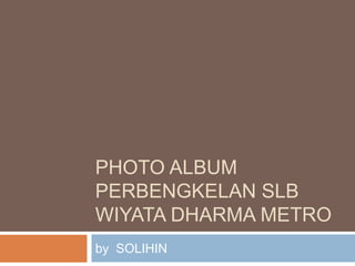 PHOTO ALBUM
PERBENGKELAN SLB
WIYATA DHARMA METRO
by SOLIHIN
 