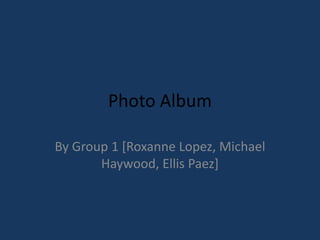 Photo Album

By Group 1 [Roxanne Lopez, Michael
       Haywood, Ellis Paez]
 