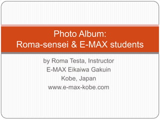 by Roma Testa, Instructor E-MAX Eikaiwa Gakuin Kobe, Japan www.e-max-kobe.com Photo Album:Roma-sensei & E-MAX students 