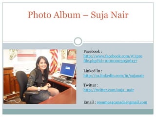 Photo Album – Suja Nair Facebook : http://www.facebook.com/#!/profile.php?id=100000030526137 Linked In : http://ca.linkedin.com/in/sujanair Twitter : http://twitter.com/suja_nair Email : resumes4canada@gmail.com 