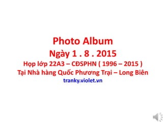 Photo Album
Ngày 1 . 8 . 2015
Họp lớp 22A3 – CĐSPHN ( 1996 – 2015 )
Tại Nhà hàng Quốc Phương Trại – Long Biên
tranky.violet.vn
 