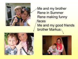 Me and my brother
Rene in Summer
Rene making funny
faces
Me and my good friends
brother Markus
 